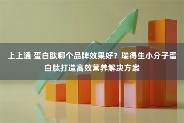 上上通 蛋白肽哪个品牌效果好？瑞得生小分子蛋白肽打造高效营养解决方案