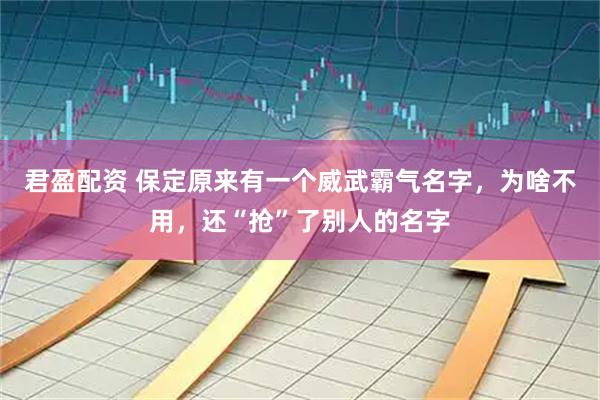 君盈配资 保定原来有一个威武霸气名字，为啥不用，还“抢”了别人的名字