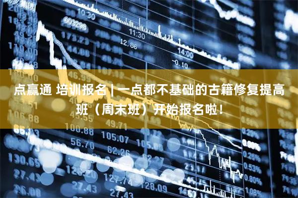 点赢通 培训报名 | 一点都不基础的古籍修复提高班（周末班）开始报名啦！