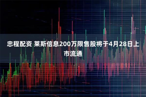 忠程配资 莱斯信息200万限售股将于4月28日上市流通