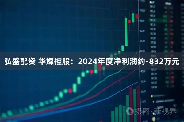 弘盛配资 华媒控股：2024年度净利润约-832万元
