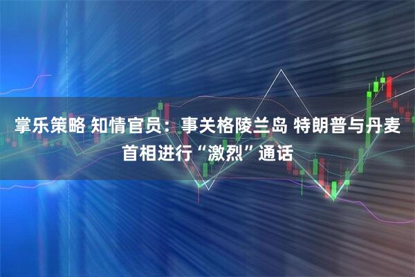 掌乐策略 知情官员：事关格陵兰岛 特朗普与丹麦首相进行“激烈”通话