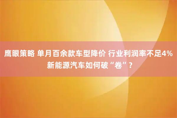 鹰眼策略 单月百余款车型降价 行业利润率不足4% 新能源汽车如何破“卷”？