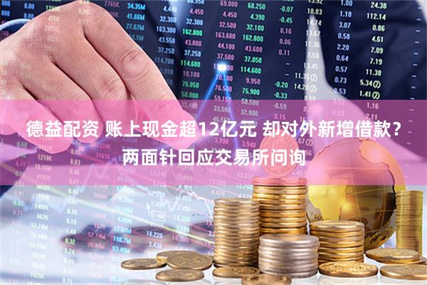 德益配资 账上现金超12亿元 却对外新增借款？两面针回应交易所问询
