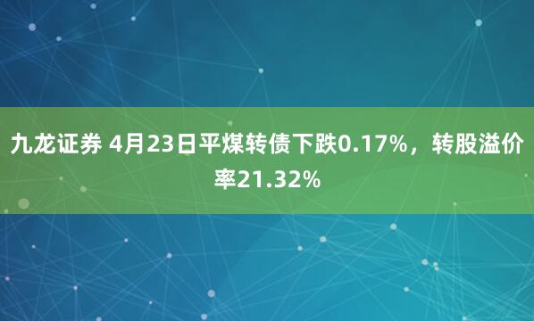 九龙证券 4月23日平煤转债下跌0.17%，转股溢价率21.32%