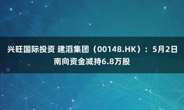 兴旺国际投资 建滔集团（00148.HK）：5月2日南向资金减持6.8万股