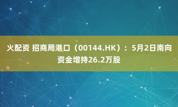 火配资 招商局港口（00144.HK）：5月2日南向资金增持26.2万股