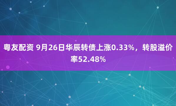 粤友配资 9月26日华辰转债上涨0.33%，转股溢价率52.48%
