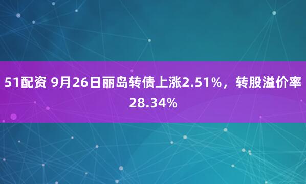 51配资 9月26日丽岛转债上涨2.51%，转股溢价率28.34%