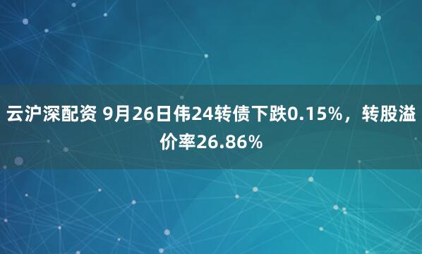 云沪深配资 9月26日伟24转债下跌0.15%，转股溢价率26.86%