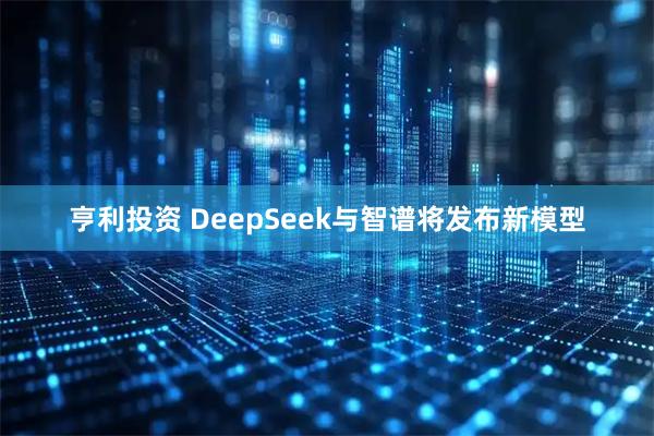 亨利投资 DeepSeek与智谱将发布新模型
