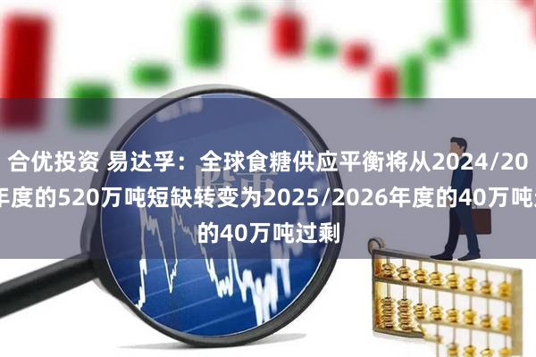 合优投资 易达孚：全球食糖供应平衡将从2024/2025年度的520万吨短缺转变为2025/2026年度的40万吨过剩