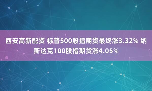 西安高新配资 标普500股指期货最终涨3.32% 纳斯达克100股指期货涨4.05%