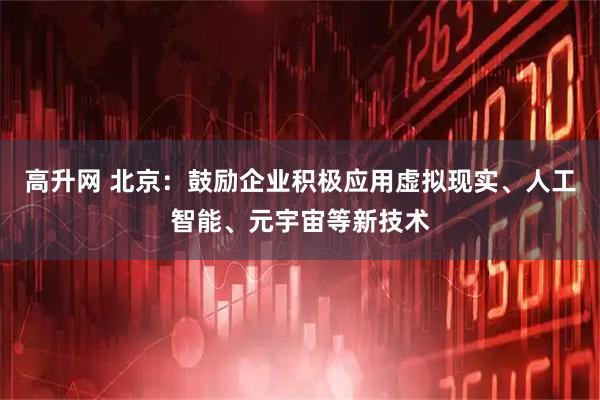 高升网 北京：鼓励企业积极应用虚拟现实、人工智能、元宇宙等新技术