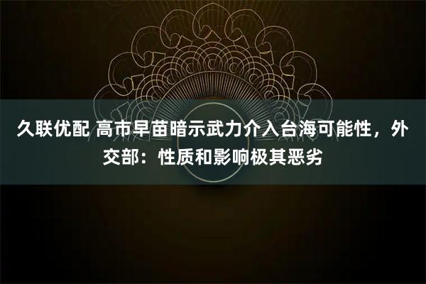 久联优配 高市早苗暗示武力介入台海可能性，外交部：性质和影响极其恶劣