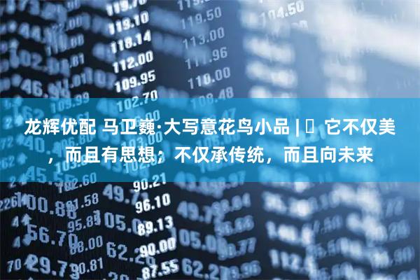 龙辉优配 马卫巍·大写意花鸟小品 | ​它不仅美，而且有思想；不仅承传统，而且向未来