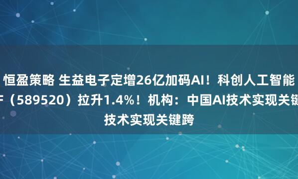 恒盈策略 生益电子定增26亿加码AI！科创人工智能ETF（589520）拉升1.4%！机构：中国AI技术实现关键跨