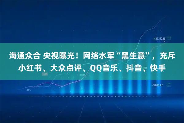 海通众合 央视曝光！网络水军“黑生意”，充斥小红书、大众点评、QQ音乐、抖音、快手