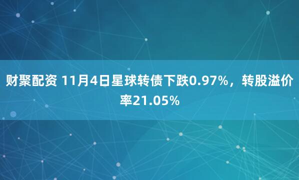 财聚配资 11月4日星球转债下跌0.97%，转股溢价率21.05%