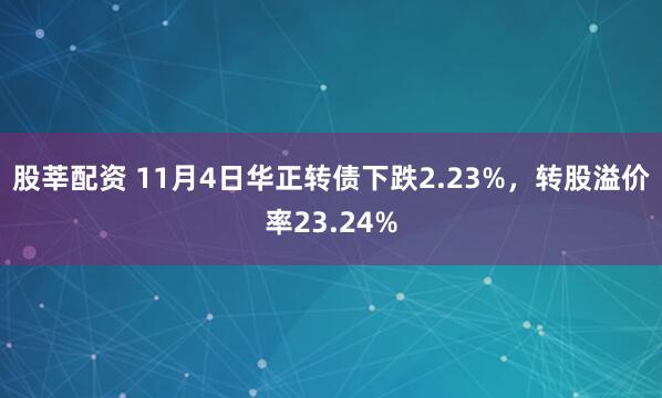股莘配资 11月4日华正转债下跌2.23%，转股溢价率23.24%