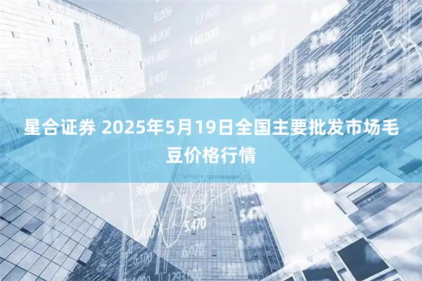 星合证券 2025年5月19日全国主要批发市场毛豆价格行情