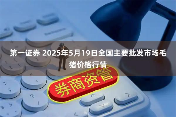 第一证券 2025年5月19日全国主要批发市场毛猪价格行情