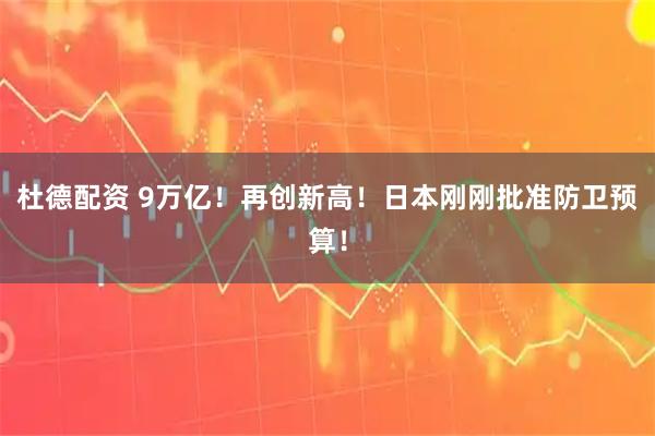杜德配资 9万亿！再创新高！日本刚刚批准防卫预算！