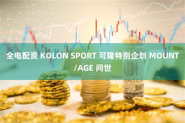全电配资 KOLON SPORT 可隆特别企划 MOUNT/AGE 问世