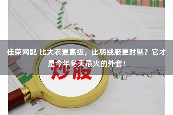 佳荣网配 比大衣更高级，比羽绒服更时髦？它才是今年冬天最火的外套！