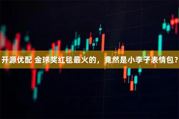 开源优配 金球奖红毯最火的，竟然是小李子表情包？