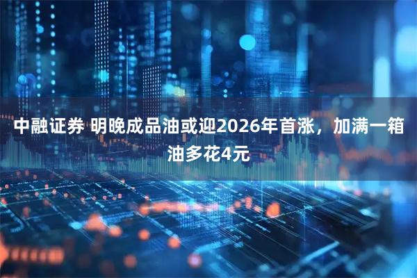 中融证券 明晚成品油或迎2026年首涨，加满一箱油多花4元
