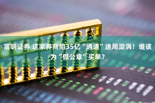 富明证券 这家券商陷35亿“通道”迷局漩涡！谁该为“假公章”买单？