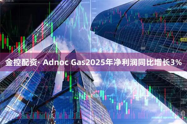 金控配资· Adnoc Gas2025年净利润同比增长3%