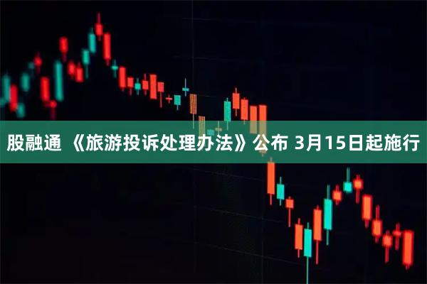 股融通 《旅游投诉处理办法》公布 3月15日起施行