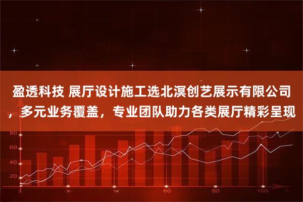 盈透科技 展厅设计施工选北溟创艺展示有限公司，多元业务覆盖，专业团队助力各类展厅精彩呈现