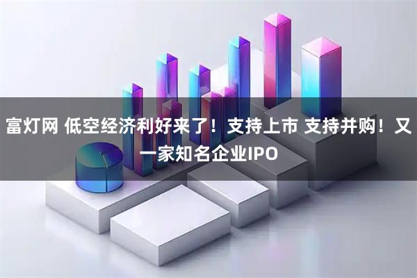 富灯网 低空经济利好来了！支持上市 支持并购！又一家知名企业IPO