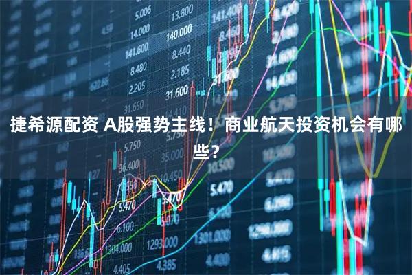 捷希源配资 A股强势主线！商业航天投资机会有哪些？