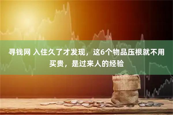 寻钱网 入住久了才发现，这6个物品压根就不用买贵，是过来人的经验