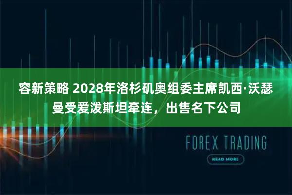 容新策略 2028年洛杉矶奥组委主席凯西·沃瑟曼受爱泼斯坦牵连，出售名下公司