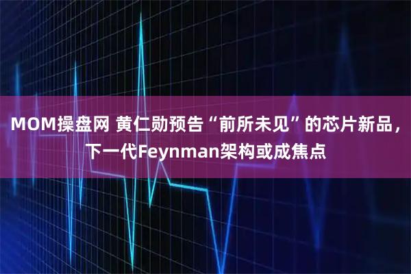 MOM操盘网 黄仁勋预告“前所未见”的芯片新品，下一代Feynman架构或成焦点