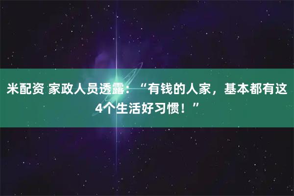 米配资 家政人员透露：“有钱的人家，基本都有这4个生活好习惯！”