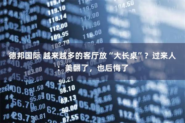 德邦国际 越来越多的客厅放“大长桌”？过来人：美翻了，也后悔了