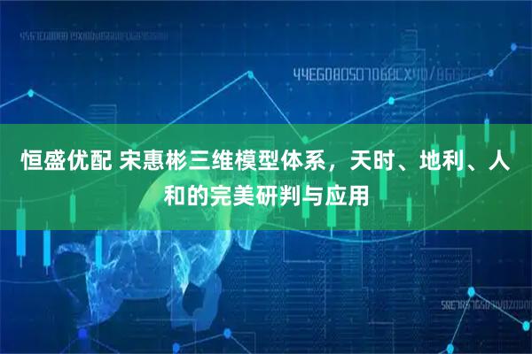 恒盛优配 宋惠彬三维模型体系，天时、地利、人和的完美研判与应用