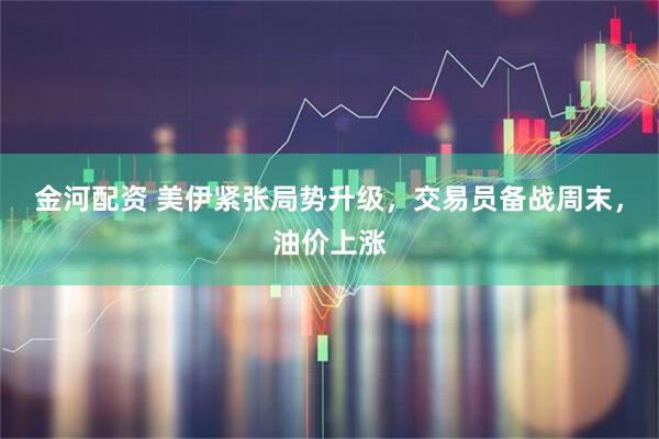 金河配资 美伊紧张局势升级，交易员备战周末，油价上涨