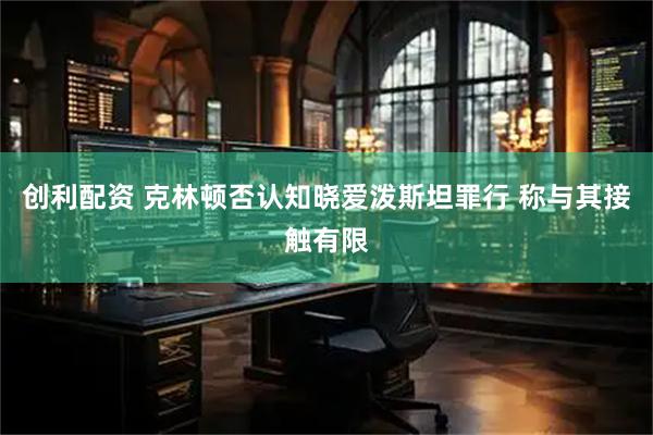 创利配资 克林顿否认知晓爱泼斯坦罪行 称与其接触有限