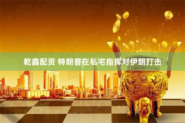 乾鑫配资 特朗普在私宅指挥对伊朗打击