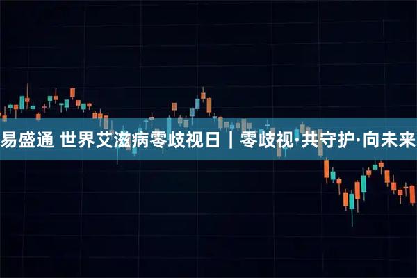 易盛通 世界艾滋病零歧视日｜零歧视·共守护·向未来