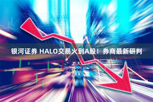 银河证券 HALO交易火到A股！券商最新研判
