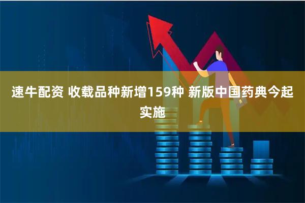 速牛配资 收载品种新增159种 新版中国药典今起实施