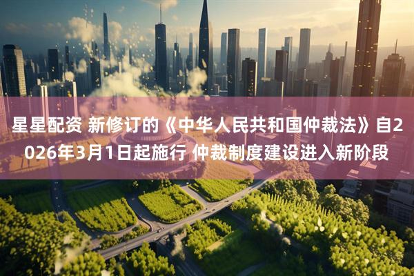 星星配资 新修订的《中华人民共和国仲裁法》自2026年3月1日起施行 仲裁制度建设进入新阶段